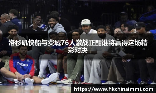 洛杉矶快船与费城76人激战正酣谁将赢得这场精彩对决