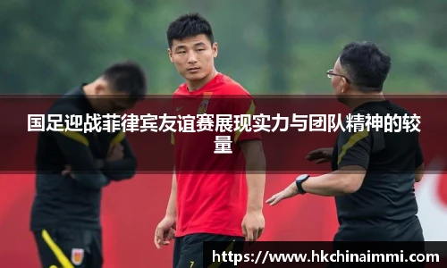国足迎战菲律宾友谊赛展现实力与团队精神的较量