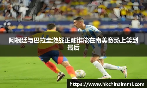 阿根廷与巴拉圭激战正酣谁能在南美赛场上笑到最后