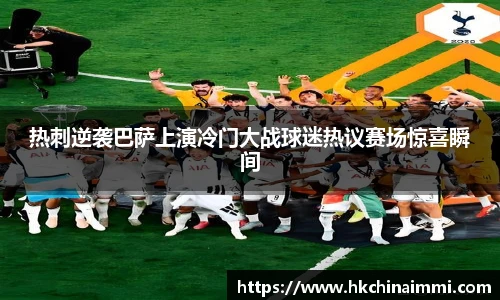 热刺逆袭巴萨上演冷门大战球迷热议赛场惊喜瞬间