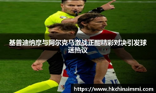 基普迪纳摩与阿尔克马激战正酣精彩对决引发球迷热议