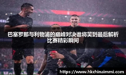 巴塞罗那与利物浦的巅峰对决谁将笑到最后解析比赛精彩瞬间