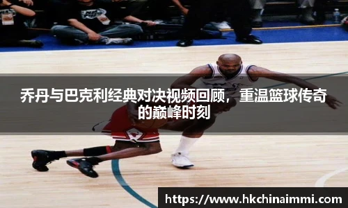 乔丹与巴克利经典对决视频回顾，重温篮球传奇的巅峰时刻